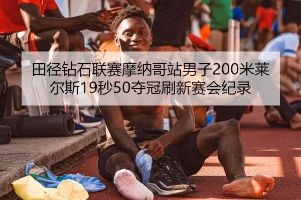田径钻石联赛摩纳哥站男子200米莱尔斯19秒50夺冠刷新赛会纪录